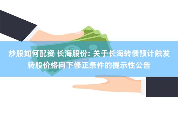 炒股如何配资 长海股份: 关于长海转债预计触发转股价格向下修正条件的提示性公告