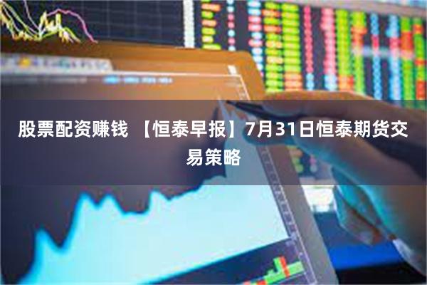 股票配资赚钱 【恒泰早报】7月31日恒泰期货交易策略