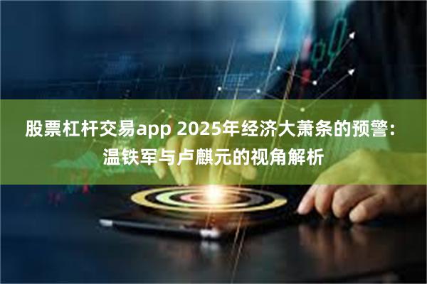 股票杠杆交易app 2025年经济大萧条的预警: 温铁军与卢麒元的视角解析