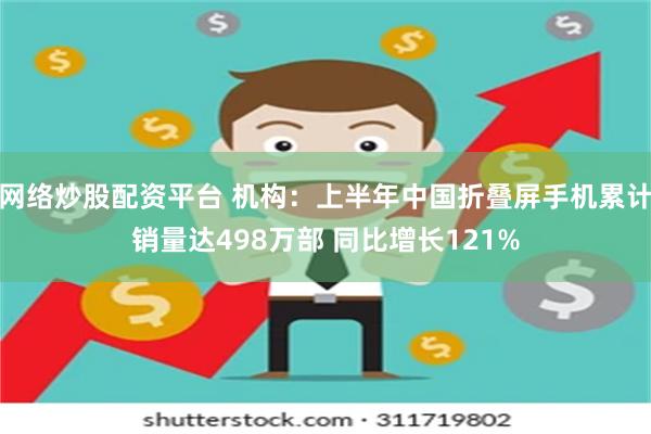 网络炒股配资平台 机构：上半年中国折叠屏手机累计销量达498万部 同比增长121%