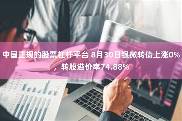 中国正规的股票杠杆平台 8月30日银微转债上涨0%，转股溢价率74.88%