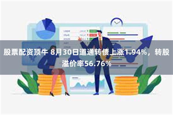 股票配资顶牛 8月30日道通转债上涨1.94%，转股溢价率56.76%