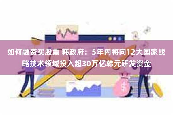 如何融资买股票 韩政府：5年内将向12大国家战略技术领域投入超30万亿韩元研发资金