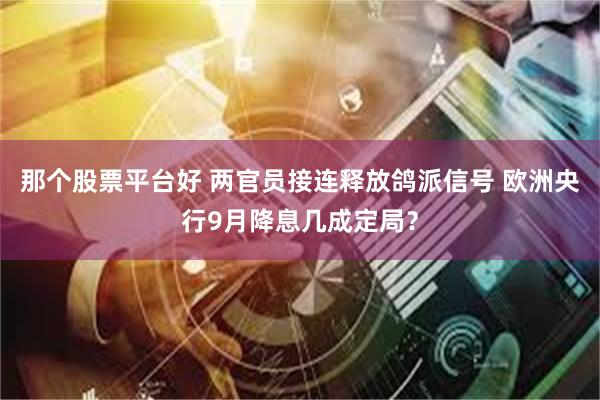 那个股票平台好 两官员接连释放鸽派信号 欧洲央行9月降息几成定局？