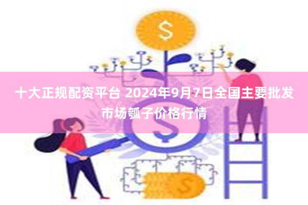 十大正规配资平台 2024年9月7日全国主要批发市场瓠子价格行情