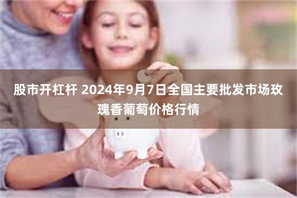 股市开杠杆 2024年9月7日全国主要批发市场玫瑰香葡萄价格行情