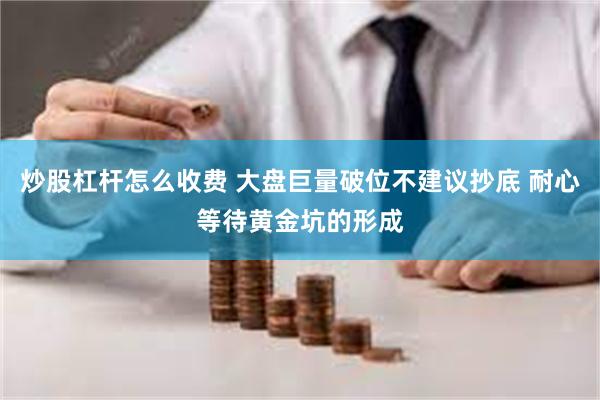 炒股杠杆怎么收费 大盘巨量破位不建议抄底 耐心等待黄金坑的形成