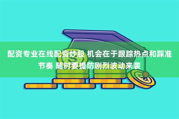 配资专业在线配资炒股 机会在于跟踪热点和踩准节奏 随时要提防剧烈波动来袭