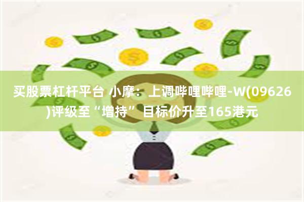 买股票杠杆平台 小摩：上调哔哩哔哩-W(09626)评级至“增持” 目标价升至165港元