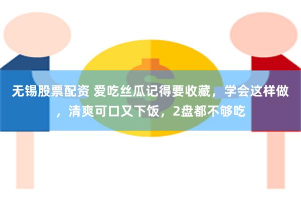 无锡股票配资 爱吃丝瓜记得要收藏，学会这样做，清爽可口又下饭，2盘都不够吃