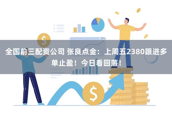 全国前三配资公司 张良点金：上周五2380跟进多单止盈！今日看回落！