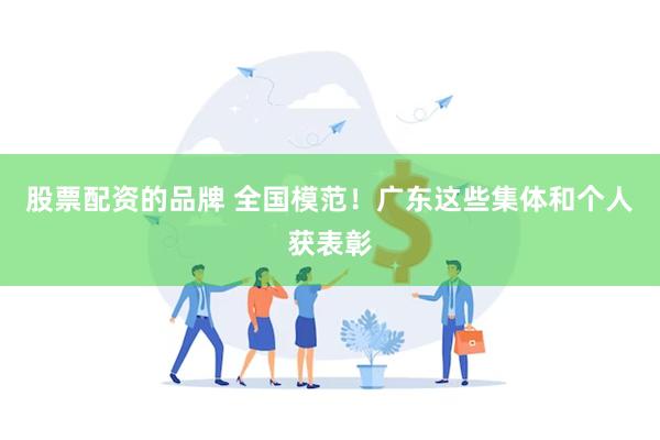 股票配资的品牌 全国模范！广东这些集体和个人获表彰