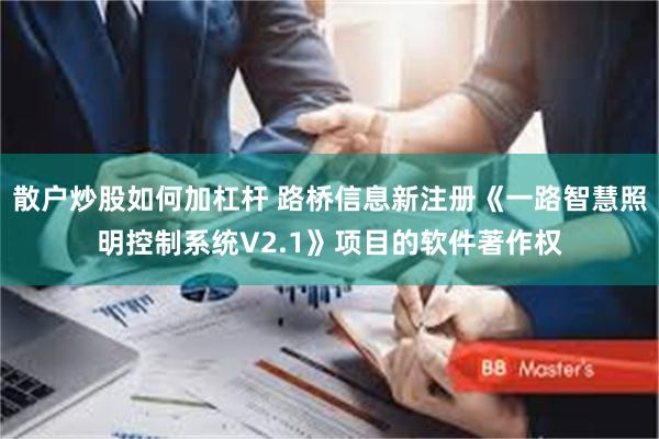 散户炒股如何加杠杆 路桥信息新注册《一路智慧照明控制系统V2.1》项目的软件著作权