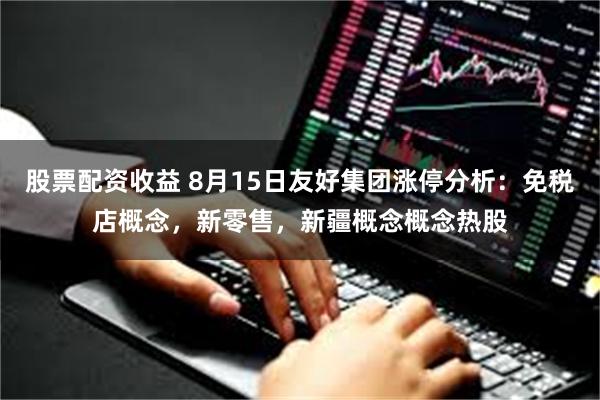 股票配资收益 8月15日友好集团涨停分析：免税店概念，新零售，新疆概念概念热股