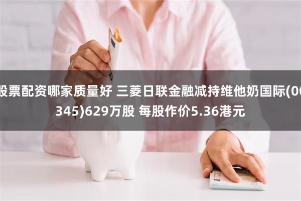 股票配资哪家质量好 三菱日联金融减持维他奶国际(00345)629万股 每股作价5.36港元