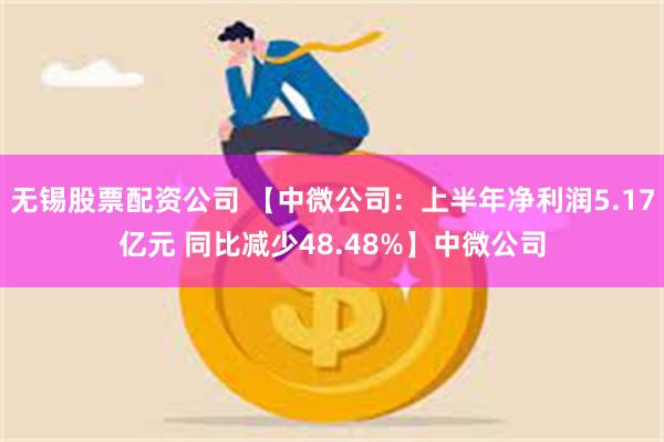 无锡股票配资公司 【中微公司：上半年净利润5.17亿元 同比减少48.48%】中微公司