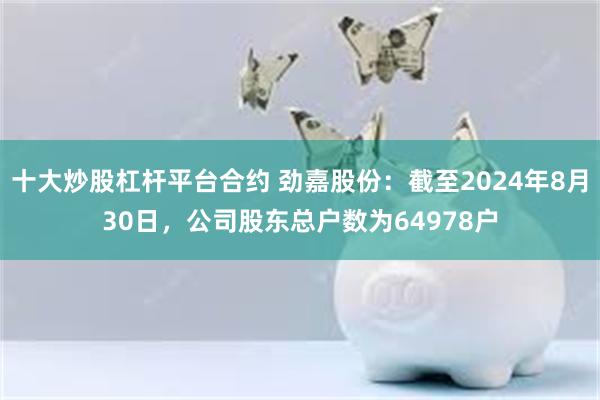 十大炒股杠杆平台合约 劲嘉股份：截至2024年8月30日，公司股东总户数为64978户