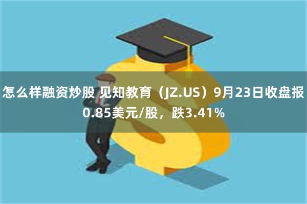 怎么样融资炒股 见知教育（JZ.US）9月23日收盘报0.85美元/股，跌3.41%