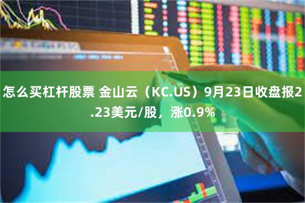 怎么买杠杆股票 金山云（KC.US）9月23日收盘报2.23美元/股，涨0.9%