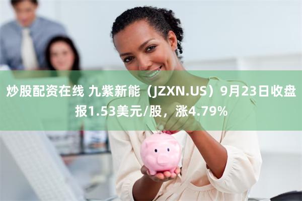 炒股配资在线 九紫新能（JZXN.US）9月23日收盘报1.53美元/股，涨4.79%