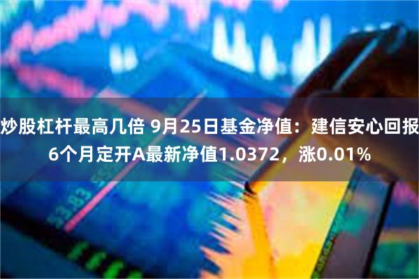 炒股杠杆最高几倍 9月25日基金净值：建信安心回报6个月定开A最新净值1.0372，涨0.01%