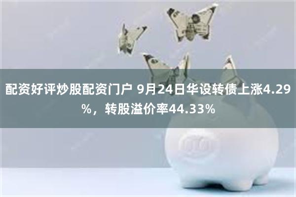 配资好评炒股配资门户 9月24日华设转债上涨4.29%，转股溢价率44.33%