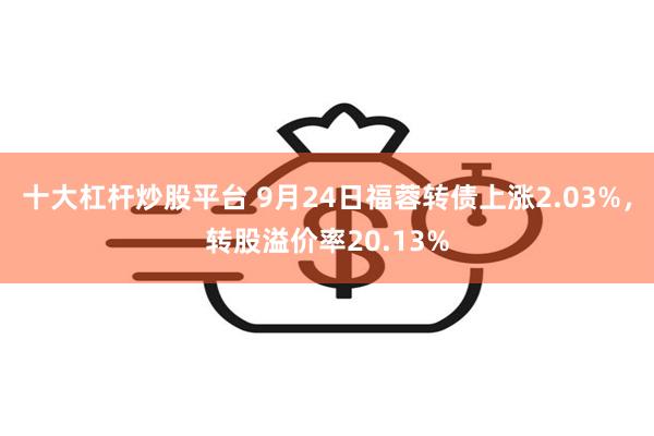 十大杠杆炒股平台 9月24日福蓉转债上涨2.03%，转股溢价率20.13%