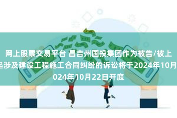 网上股票交易平台 昌吉州国投集团作为被告/被上诉人的1起涉及建设工程施工合同纠纷的诉讼将于2024年10月22日开庭