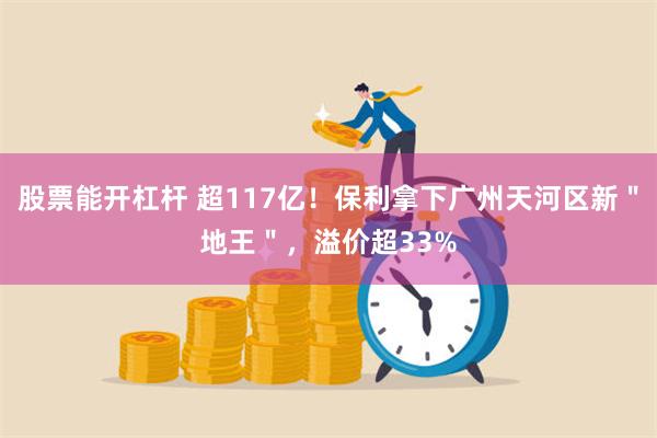 股票能开杠杆 超117亿！保利拿下广州天河区新＂地王＂，溢价超33%