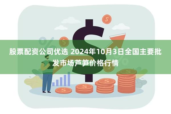 股票配资公司优选 2024年10月3日全国主要批发市场芦笋价格行情