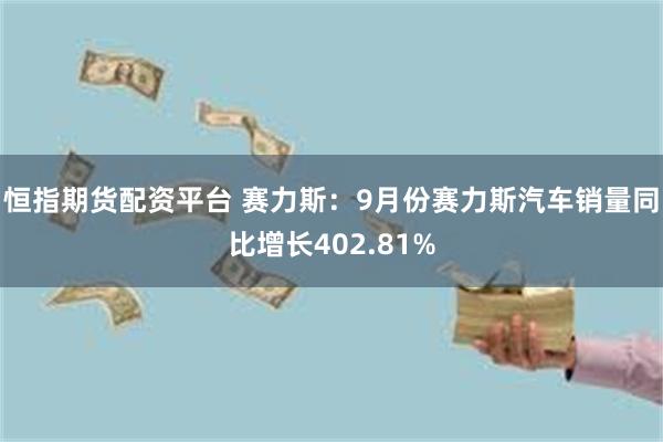 恒指期货配资平台 赛力斯：9月份赛力斯汽车销量同比增长402.81%