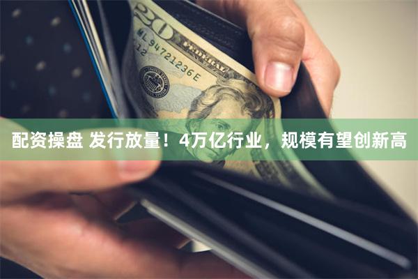 配资操盘 发行放量！4万亿行业，规模有望创新高