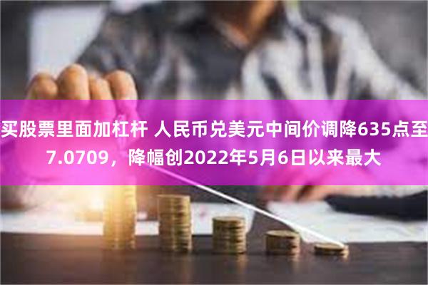 买股票里面加杠杆 人民币兑美元中间价调降635点至7.0709，降幅创2022年5月6日以来最大