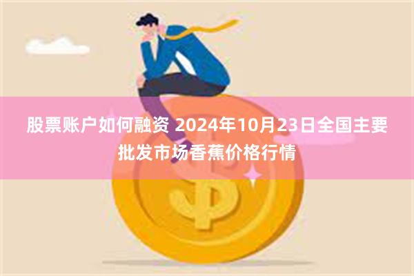 股票账户如何融资 2024年10月23日全国主要批发市场香蕉价格行情