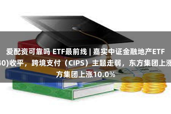 爱配资可靠吗 ETF最前线 | 嘉实中证金融地产ETF(512640)收平，跨境支付（CIPS）主题走弱，东方集团上涨10.0%