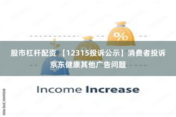 股市杠杆配资 【12315投诉公示】消费者投诉京东健康其他广告问题