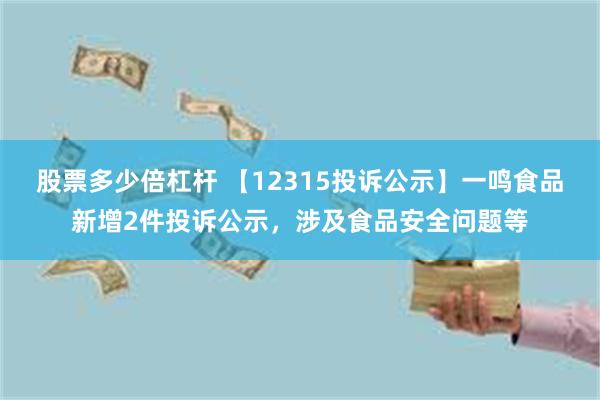 股票多少倍杠杆 【12315投诉公示】一鸣食品新增2件投诉公示，涉及食品安全问题等