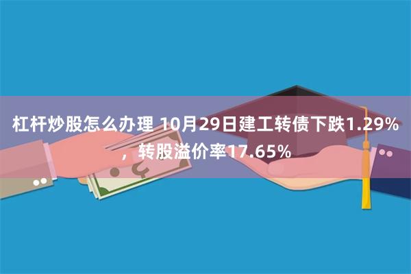 杠杆炒股怎么办理 10月29日建工转债下跌1.29%，转股溢价率17.65%