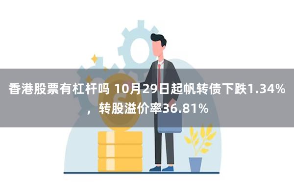 香港股票有杠杆吗 10月29日起帆转债下跌1.34%，转股溢价率36.81%