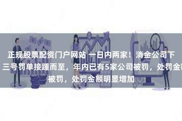 正规股票配资门户网站 一日内两家！消金公司下半年二号、三号罚单接踵而至，年内已有5家公司被罚，处罚金额明显增加