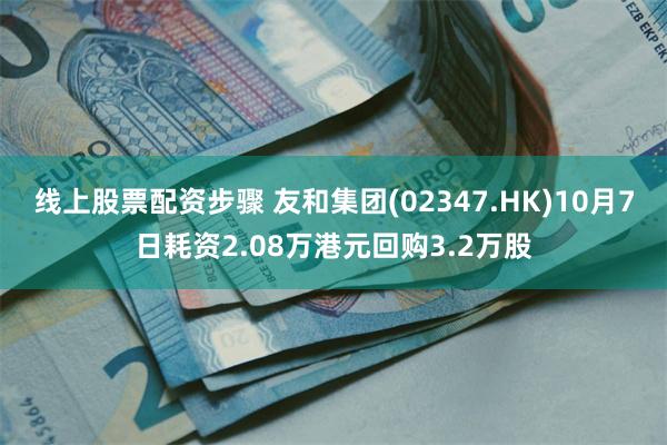 线上股票配资步骤 友和集团(02347.HK)10月7日耗资2.08万港元回购3.2万股