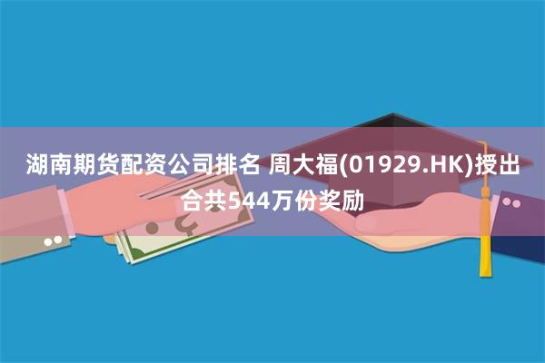 湖南期货配资公司排名 周大福(01929.HK)授出合共544万份奖励