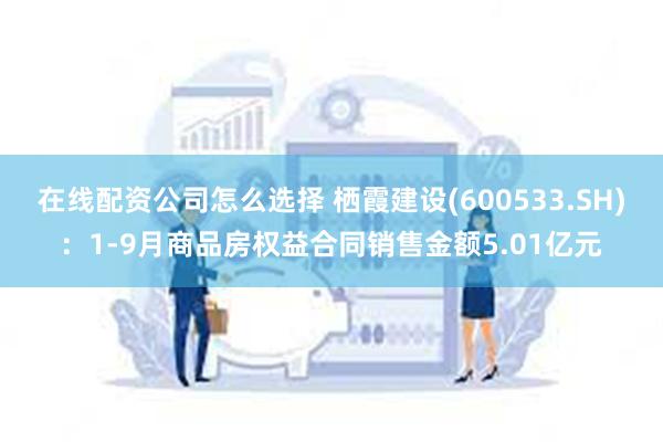 在线配资公司怎么选择 栖霞建设(600533.SH)：1-9月商品房权益合同销售金额5.01亿元