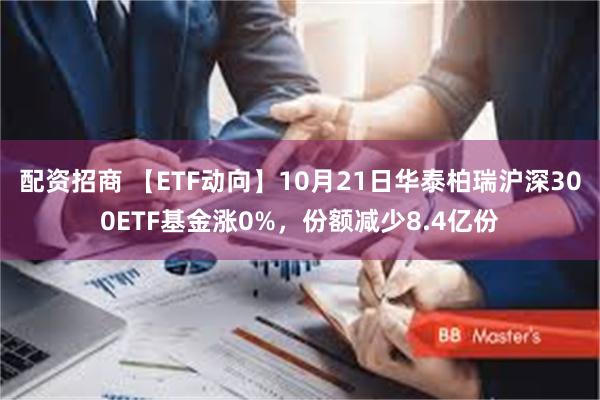 配资招商 【ETF动向】10月21日华泰柏瑞沪深300ETF基金涨0%，份额减少8.4亿份