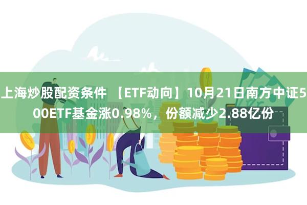 上海炒股配资条件 【ETF动向】10月21日南方中证500ETF基金涨0.98%，份额减少2.88亿份