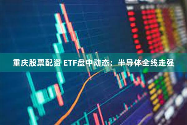 重庆股票配资 ETF盘中动态：半导体全线走强