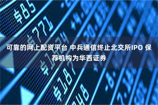 可靠的网上配资平台 中兵通信终止北交所IPO 保荐机构为华西证券