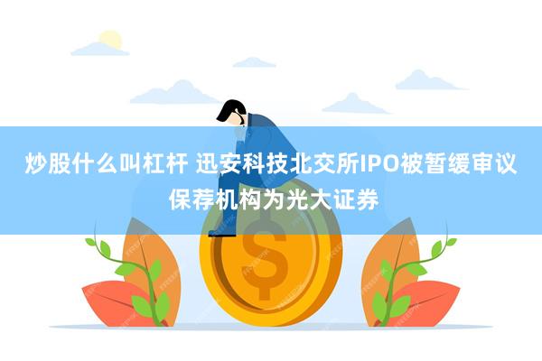 炒股什么叫杠杆 迅安科技北交所IPO被暂缓审议 保荐机构为光大证券