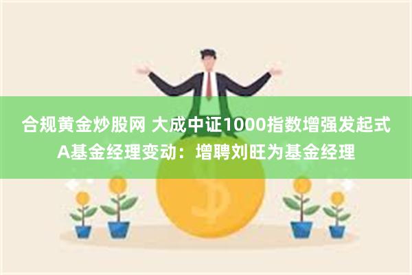 合规黄金炒股网 大成中证1000指数增强发起式A基金经理变动：增聘刘旺为基金经理