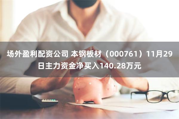 场外盈利配资公司 本钢板材（000761）11月29日主力资金净买入140.28万元